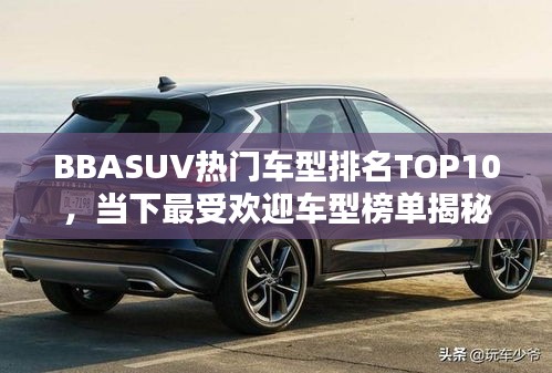 BBASUV热门车型排名TOP10，当下最受欢迎车型榜单揭秘