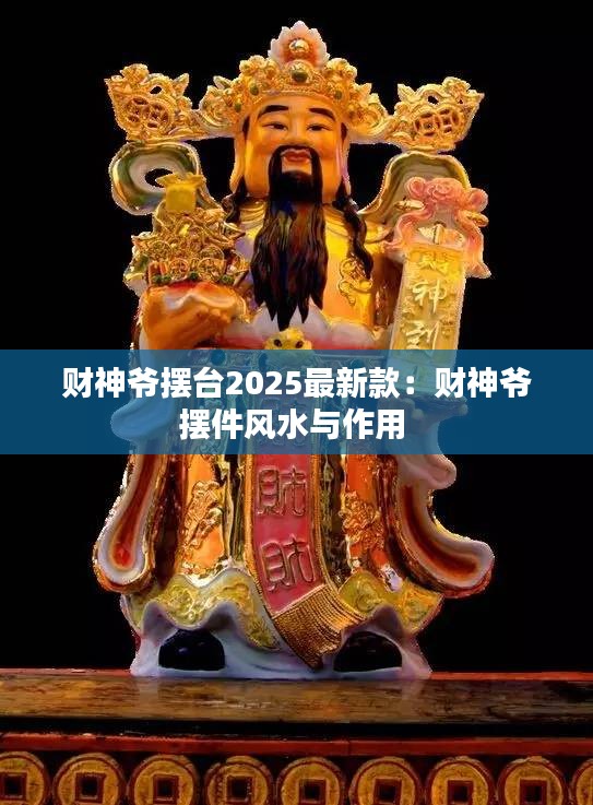 财神爷摆台2025最新款：财神爷摆件风水与作用 