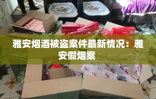 雅安烟酒被盗案件最新情况：雅安假烟案 