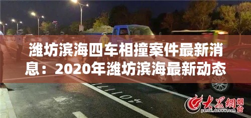 潍坊滨海四车相撞案件最新消息：2020年潍坊滨海最新动态 