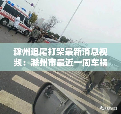 滁州追尾打架最新消息视频：滁州市最近一周车祸 