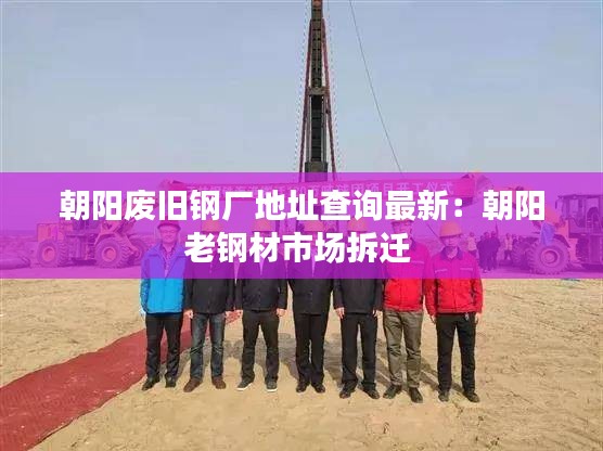 朝阳废旧钢厂地址查询最新：朝阳老钢材市场拆迁 