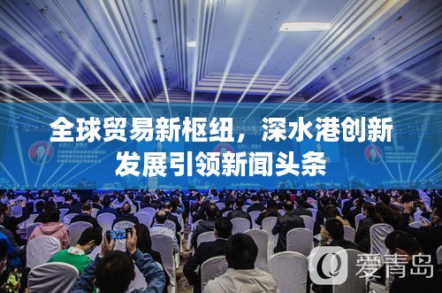 全球贸易新枢纽，深水港创新发展引领新闻头条