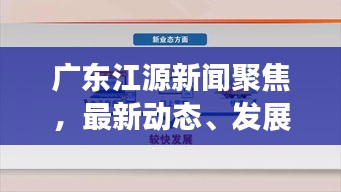 广东江源新闻聚焦，最新动态、发展展望，活力之地不容错过