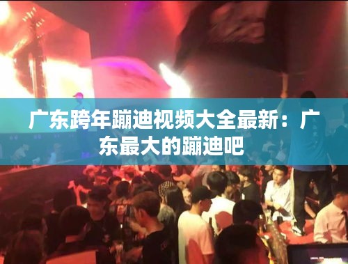 广东跨年蹦迪视频大全最新：广东最大的蹦迪吧 