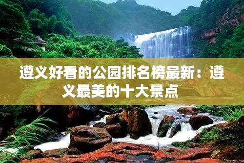 遵义好看的公园排名榜最新：遵义最美的十大景点 