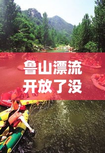 鲁山漂流开放了没有啊最新消息：鲁山漂流大峡谷 