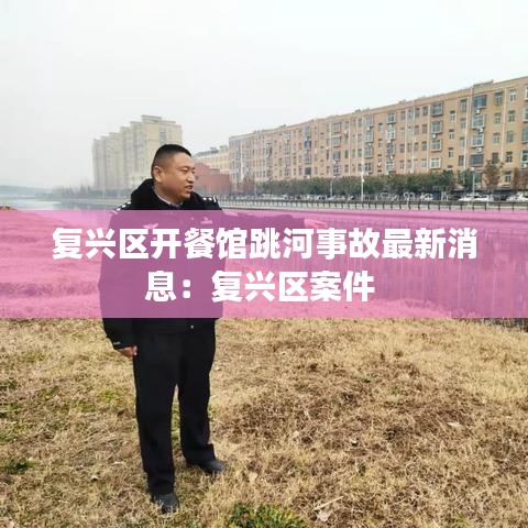 复兴区开餐馆跳河事故最新消息：复兴区案件 