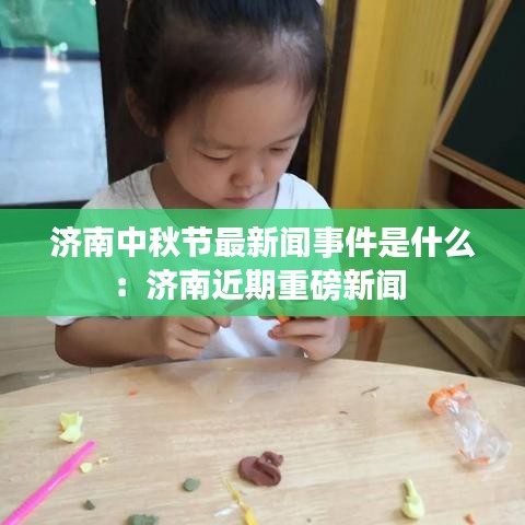 济南中秋节最新闻事件是什么：济南近期重磅新闻 