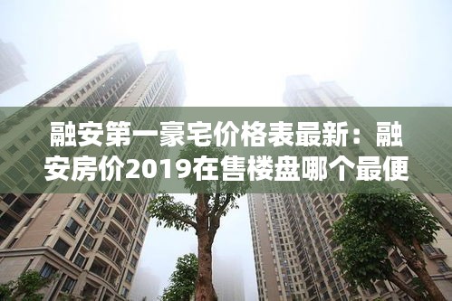 融安第一豪宅价格表最新：融安房价2019在售楼盘哪个最便宜 