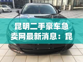 昆明二手豪车急卖网最新消息：昆明豪车二手车市场在哪里 