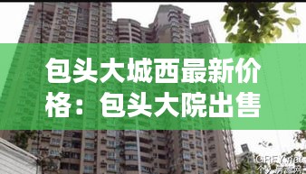 包头大城西最新价格：包头大院出售信息 