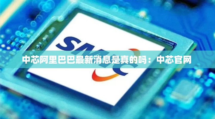 中芯阿里巴巴最新消息是真的吗：中芯官网 