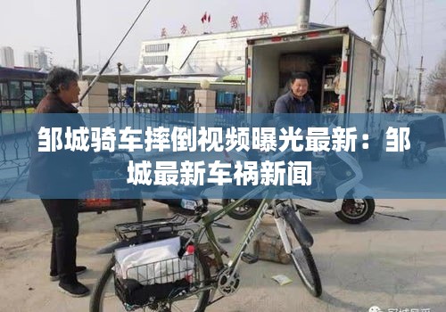 邹城骑车摔倒视频曝光最新：邹城最新车祸新闻 