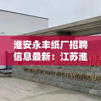 淮安永丰纸厂招聘信息最新：江苏淮安纸厂 