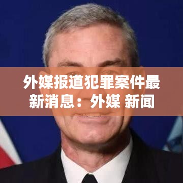 外媒报道犯罪案件最新消息：外媒 新闻 