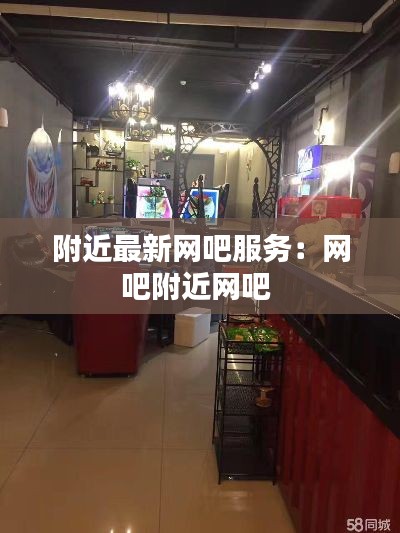 附近最新网吧服务：网吧附近网吧 