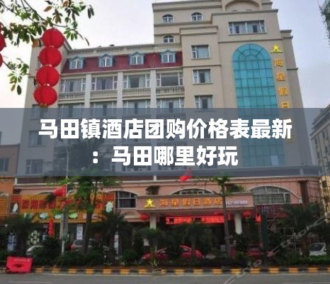 马田镇酒店团购价格表最新：马田哪里好玩 