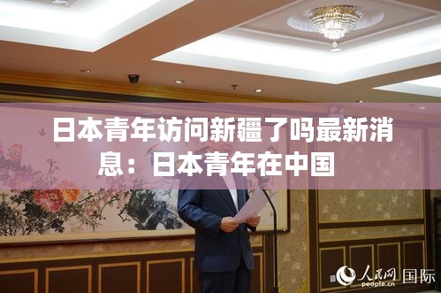 日本青年访问新疆了吗最新消息：日本青年在中国 