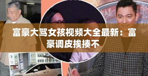 富豪大骂女孩视频大全最新：富豪调皮挨揍不 