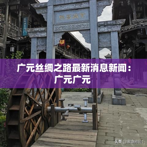 广元丝绸之路最新消息新闻：广元广元 