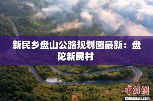 新民乡盘山公路规划图最新：盘陀新民村 