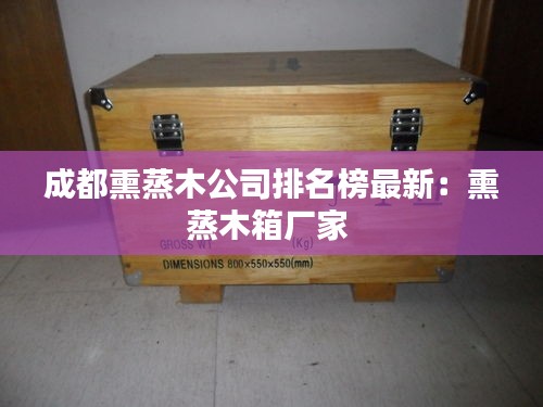 成都熏蒸木公司排名榜最新：熏蒸木箱厂家 