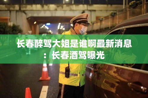 长春醉驾大姐是谁啊最新消息：长春酒驾曝光 