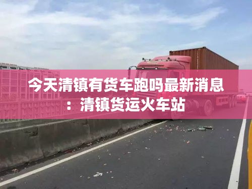 今天清镇有货车跑吗最新消息：清镇货运火车站 