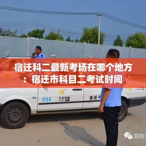宿迁科二最新考场在哪个地方：宿迁市科目二考试时间 