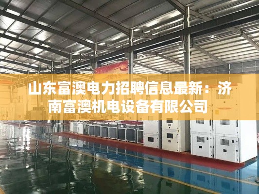 山东富澳电力招聘信息最新：济南富澳机电设备有限公司 