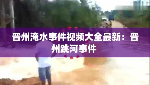 晋州淹水事件视频大全最新：晋州跳河事件 