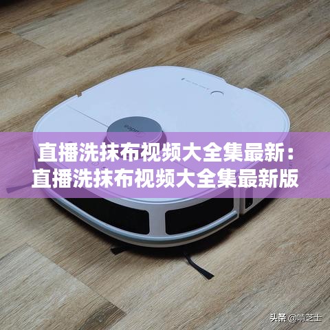 直播洗抹布视频大全集最新：直播洗抹布视频大全集最新版 