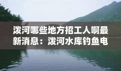 泼河哪些地方招工人啊最新消息：泼河水库钓鱼电话 