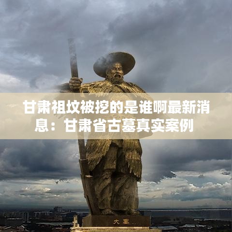 甘肃祖坟被挖的是谁啊最新消息：甘肃省古墓真实案例 
