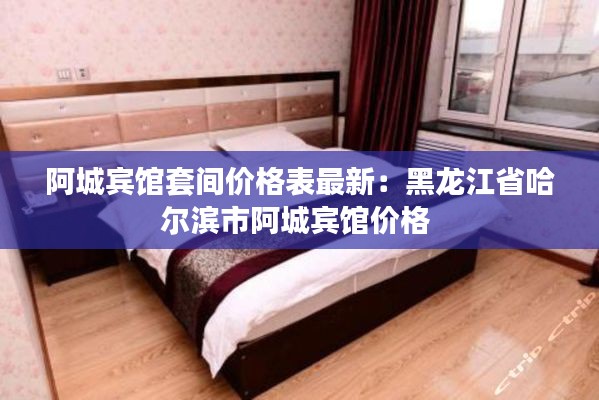 阿城宾馆套间价格表最新：黑龙江省哈尔滨市阿城宾馆价格 