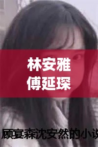 林安雅傅延琛最新章节更新情况：免费阅读林安 