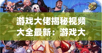 游戏大佬揭秘视频大全最新：游戏大v 