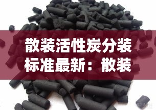 散装活性炭分装标准最新：散装活性炭好还是包装活性炭好 