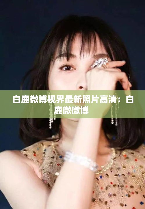 白鹿微博视界最新照片高清：白鹿微微博 