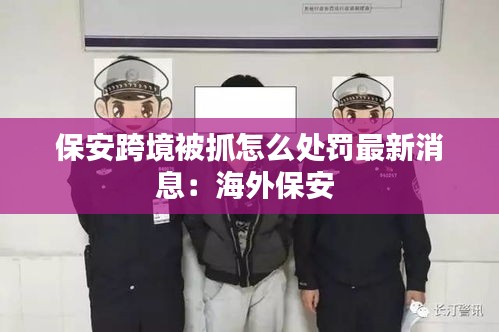 保安跨境被抓怎么处罚最新消息：海外保安 