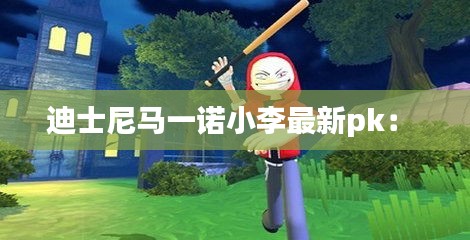 迪士尼马一诺小李最新pk： 