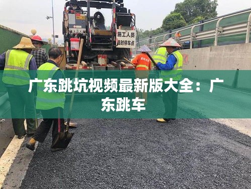 广东跳坑视频最新版大全：广东跳车 
