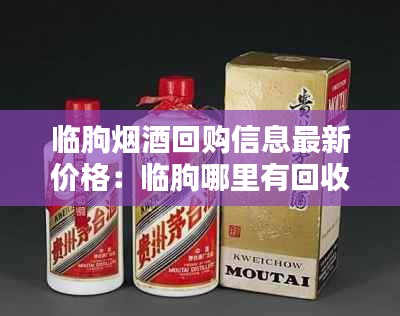 临朐烟酒回购信息最新价格：临朐哪里有回收礼品酒的 