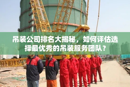 吊装公司排名大揭秘，如何评估选择最优秀的吊装服务团队？