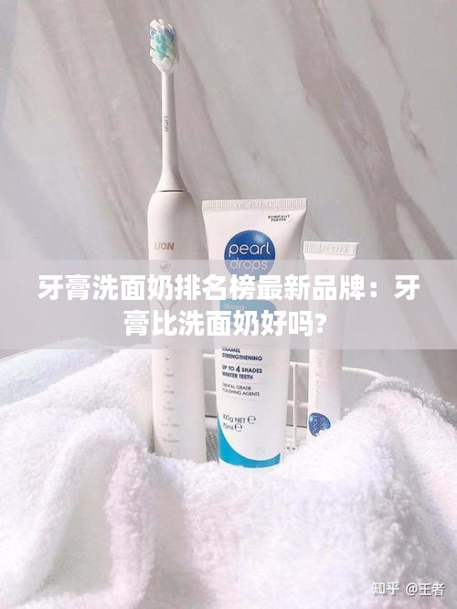 牙膏洗面奶排名榜最新品牌：牙膏比洗面奶好吗? 