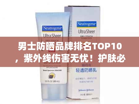 男士防晒品牌排名TOP10，紫外线伤害无忧！护肤必备之选