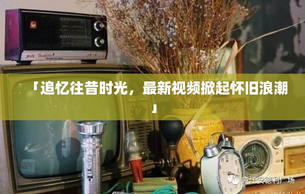 「追忆往昔时光，最新视频掀起怀旧浪潮」