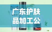 广东护肤品加工公司排名大揭秘！专业定制生产优质护肤品的企业TOP榜单揭晓