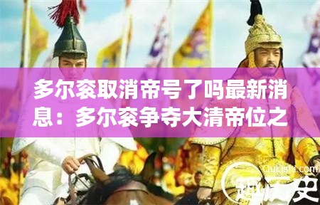多尔衮取消帝号了吗最新消息：多尔衮争夺大清帝位之谜二 
